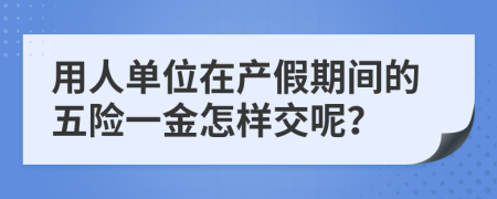 用人单位在产假期间的五险一金怎样交呢？