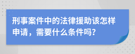 刑事案件中的法律援助该怎样申请，需要什么条件吗？