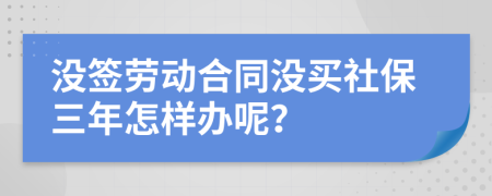 没签劳动合同没买社保三年怎样办呢？