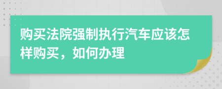 购买法院强制执行汽车应该怎样购买，如何办理