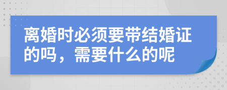 离婚时必须要带结婚证的吗，需要什么的呢