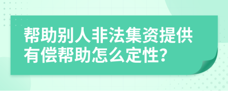 帮助别人非法集资提供有偿帮助怎么定性？