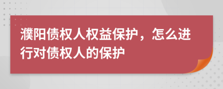 濮阳债权人权益保护，怎么进行对债权人的保护