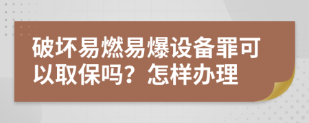 破坏易燃易爆设备罪可以取保吗？怎样办理