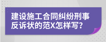 建设施工合同纠纷刑事反诉状的范X怎样写？