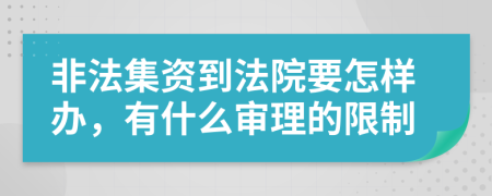 非法集资到法院要怎样办，有什么审理的限制