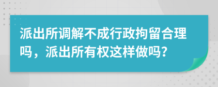 派出所调解不成行政拘留合理吗，派出所有权这样做吗？