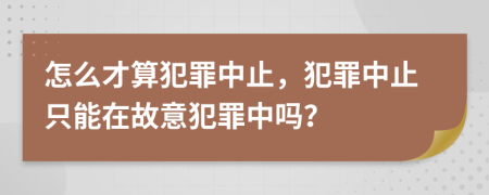 怎么才算犯罪中止，犯罪中止只能在故意犯罪中吗？