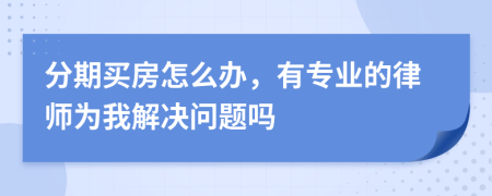 分期买房怎么办，有专业的律师为我解决问题吗