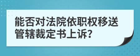 能否对法院依职权移送管辖裁定书上诉？