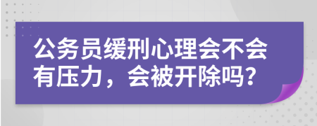 公务员缓刑心理会不会有压力，会被开除吗？