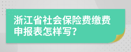 浙江省社会保险费缴费申报表怎样写？