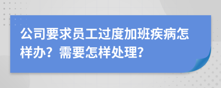 公司要求员工过度加班疾病怎样办？需要怎样处理？