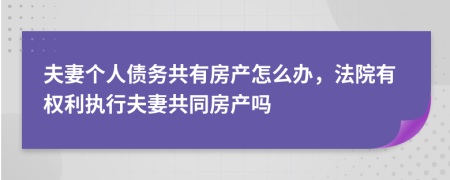 夫妻个人债务共有房产怎么办，法院有权利执行夫妻共同房产吗