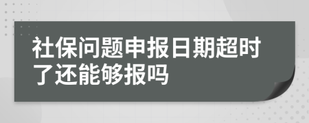 社保问题申报日期超时了还能够报吗