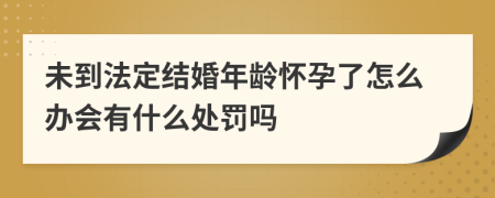 未到法定结婚年龄怀孕了怎么办会有什么处罚吗