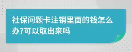 社保问题卡注销里面的钱怎么办?可以取出来吗
