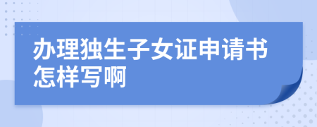 办理独生子女证申请书怎样写啊