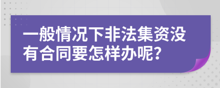 一般情况下非法集资没有合同要怎样办呢？
