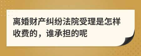 离婚财产纠纷法院受理是怎样收费的，谁承担的呢