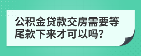 公积金贷款交房需要等尾款下来才可以吗？