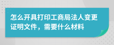 怎么开具打印工商局法人变更证明文件，需要什么材料