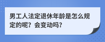 男工人法定退休年龄是怎么规定的呢？会变动吗？