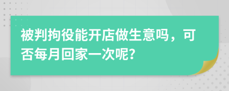 被判拘役能开店做生意吗，可否每月回家一次呢？