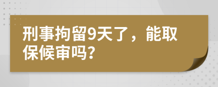 刑事拘留9天了，能取保候审吗？