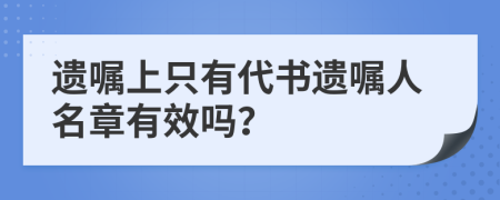 遗嘱上只有代书遗嘱人名章有效吗？