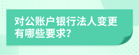 对公账户银行法人变更有哪些要求？