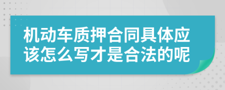 机动车质押合同具体应该怎么写才是合法的呢