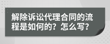 解除诉讼代理合同的流程是如何的？怎么写？