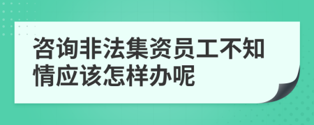 咨询非法集资员工不知情应该怎样办呢