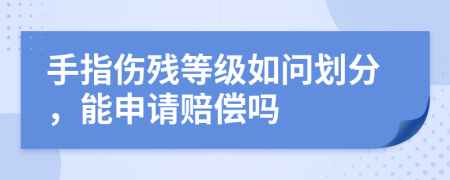 手指伤残等级如问划分，能申请赔偿吗