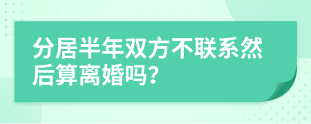 分居半年双方不联系然后算离婚吗？