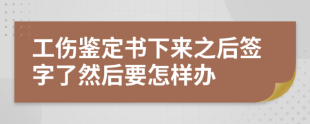 工伤鉴定书下来之后签字了然后要怎样办