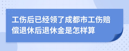 工伤后已经领了成都市工伤赔偿退休后退休金是怎样算