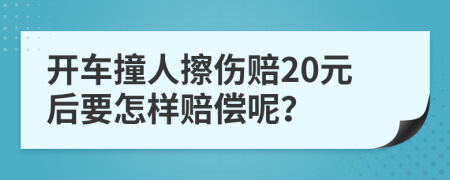 开车撞人擦伤赔20元后要怎样赔偿呢？