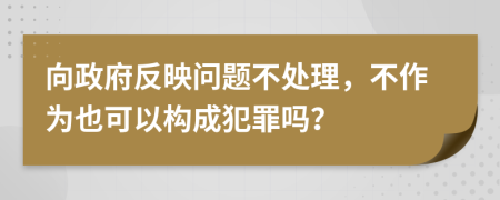 向政府反映问题不处理，不作为也可以构成犯罪吗？