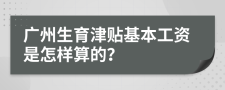 广州生育津贴基本工资是怎样算的？