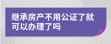 继承房产不用公证了就可以办理了吗