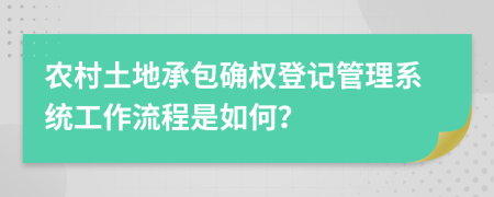 农村土地承包确权登记管理系统工作流程是如何？