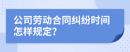 公司劳动合同纠纷时间怎样规定？