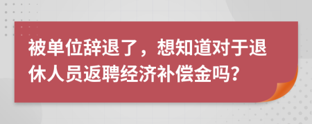 被单位辞退了，想知道对于退休人员返聘经济补偿金吗？