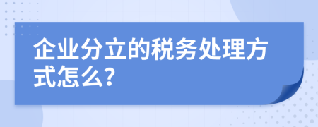 企业分立的税务处理方式怎么？