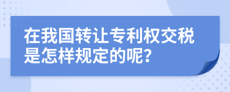 在我国转让专利权交税是怎样规定的呢？