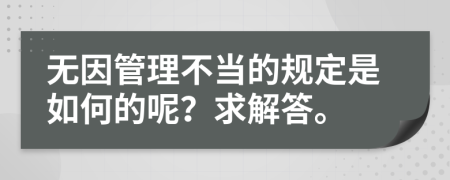 无因管理不当的规定是如何的呢？求解答。
