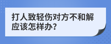 打人致轻伤对方不和解应该怎样办？