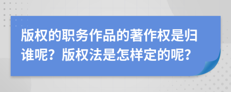 版权的职务作品的著作权是归谁呢？版权法是怎样定的呢？